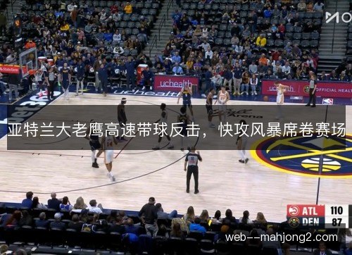 亚特兰大老鹰高速带球反击，快攻风暴席卷赛场